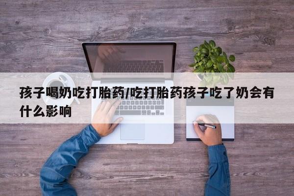 我想在网上买正品打胎药孩子喝奶吃打胎药/吃打胎药孩子吃了奶会有什么影响