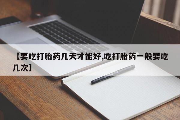 我想在网上买正品打胎药【要吃打胎药几天才能好,吃打胎药一般要吃几次】