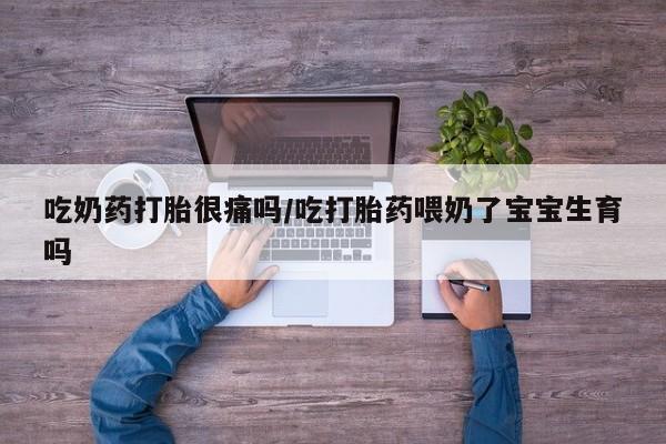 我想在网上买正品打胎药吃奶药打胎很痛吗/吃打胎药喂奶了宝宝生育吗