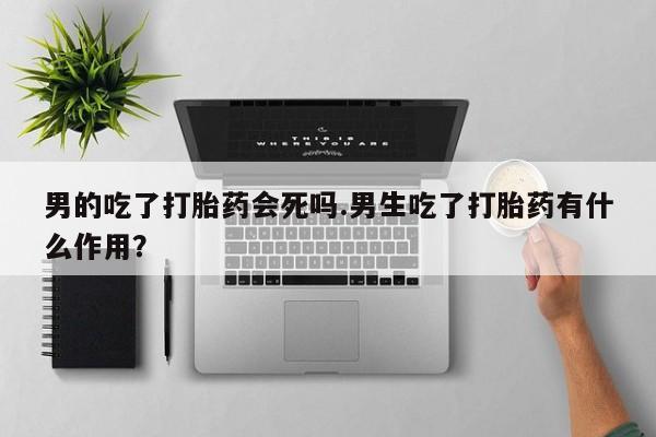 我想在网上买正品打胎药男的吃了打胎药会死吗.男生吃了打胎药有什么作用？