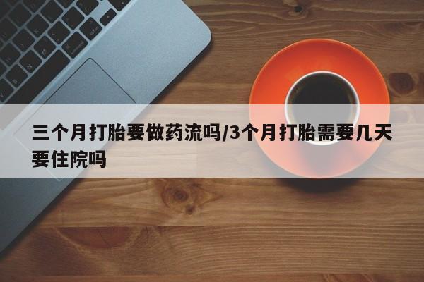 我想在网上买正品打胎药三个月打胎要做药流吗/3个月打胎需要几天要住院吗
