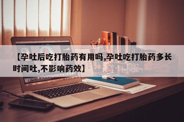 我想在网上买正品打胎药【孕吐后吃打胎药有用吗,孕吐吃打胎药多长时间吐,不影响药效】