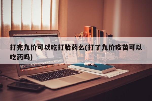 我想在网上买正品打胎药打完九价可以吃打胎药么(打了九价疫苗可以吃药吗)