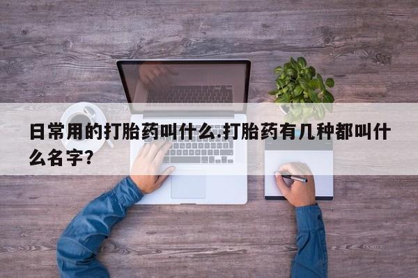 我想在网上买正品打胎药日常用的打胎药叫什么.打胎药有几种都叫什么名字？