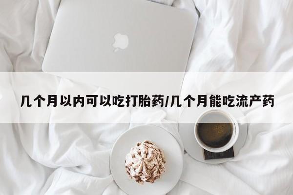我想在网上买正品打胎药几个月以内可以吃打胎药/几个月能吃流产药