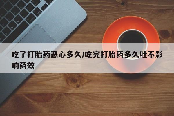 我想在网上买正品打胎药吃了打胎药恶心多久/吃完打胎药多久吐不影响药效