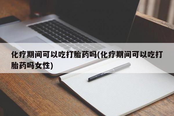 我想在网上买正品打胎药化疗期间可以吃打胎药吗(化疗期间可以吃打胎药吗女性)