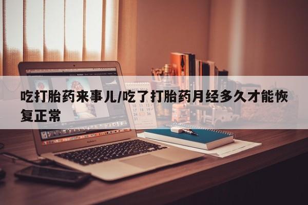 我想在网上买正品打胎药吃打胎药来事儿/吃了打胎药月经多久才能恢复正常