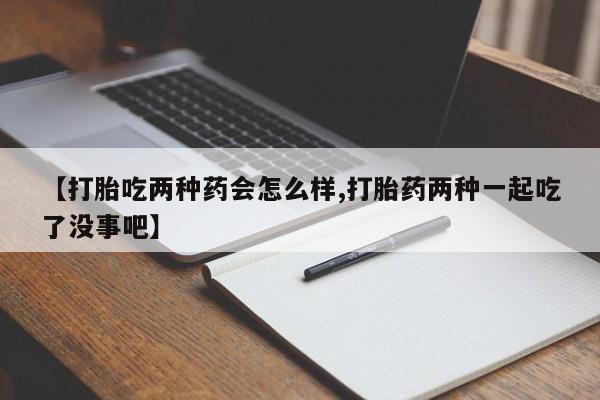 我想在网上买正品打胎药【打胎吃两种药会怎么样,打胎药两种一起吃了没事吧】