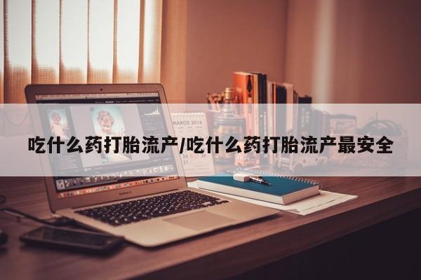 我想在网上买正品打胎药吃什么药打胎流产/吃什么药打胎流产最安全