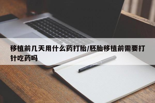 我想在网上买正品打胎药移植前几天用什么药打胎/胚胎移植前需要打针吃药吗