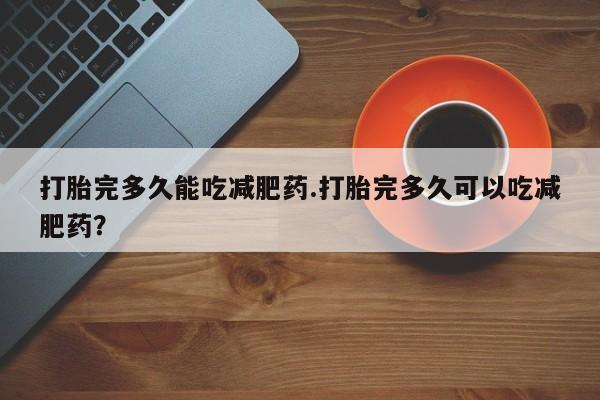 我想在网上买正品打胎药打胎完多久能吃减肥药.打胎完多久可以吃减肥药？