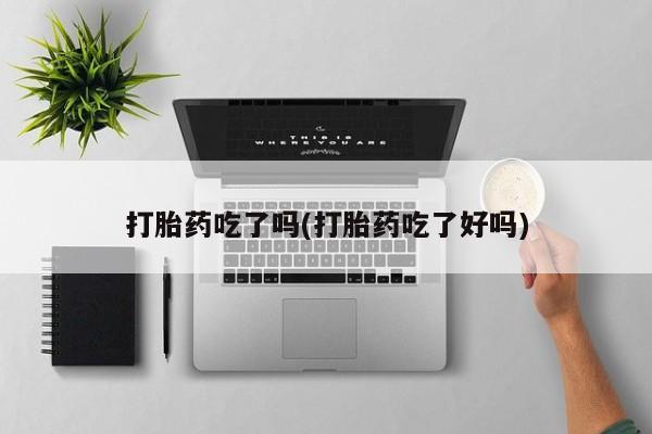 我想在网上买正品打胎药打胎药吃了吗(打胎药吃了好吗)