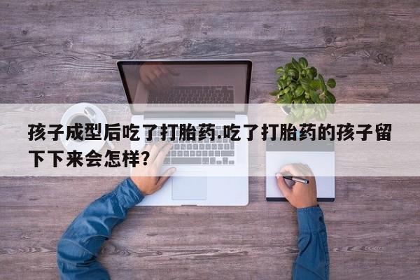 我想在网上买正品打胎药孩子成型后吃了打胎药.吃了打胎药的孩子留下下来会怎样？
