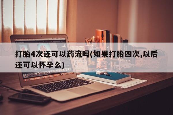 我想在网上买正品打胎药打胎4次还可以药流吗(如果打胎四次,以后还可以怀孕么)