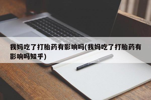 我想在网上买正品打胎药我妈吃了打胎药有影响吗(我妈吃了打胎药有影响吗知乎)