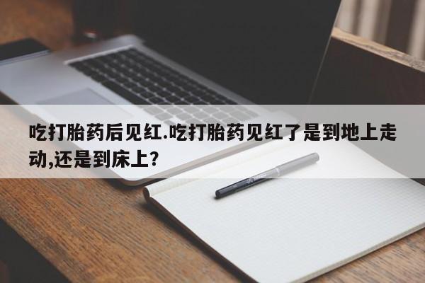 我想在网上买正品打胎药吃打胎药后见红.吃打胎药见红了是到地上走动,还是到床上？