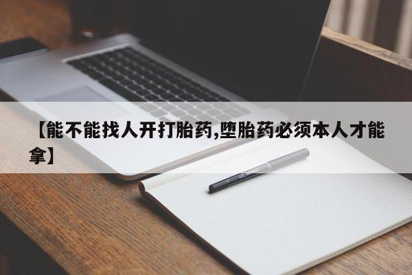 我想在网上买正品打胎药【能不能找人开打胎药,堕胎药必须本人才能拿】