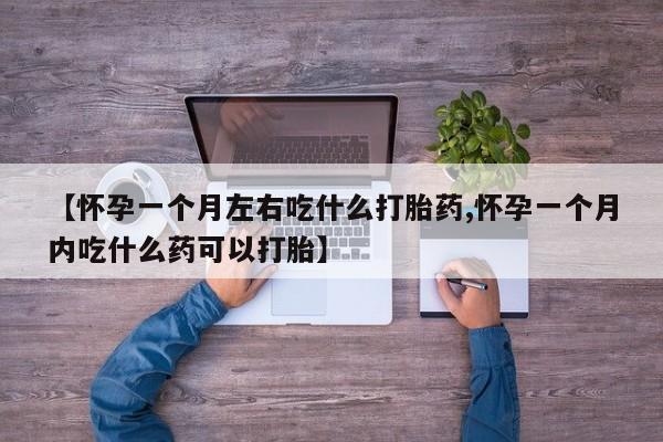 我想在网上买正品打胎药【怀孕一个月左右吃什么打胎药,怀孕一个月内吃什么药可以打胎】