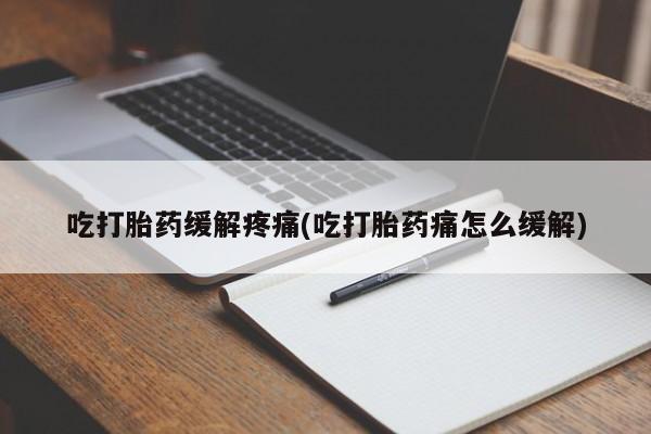 我想在网上买正品打胎药吃打胎药缓解疼痛(吃打胎药痛怎么缓解)
