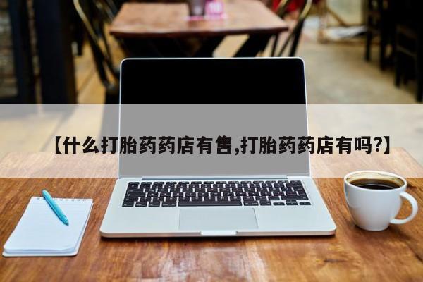 我想在网上买正品打胎药【什么打胎药药店有售,打胎药药店有吗?】