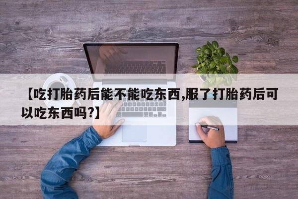 我想在网上买正品打胎药【吃打胎药后能不能吃东西,服了打胎药后可以吃东西吗?】