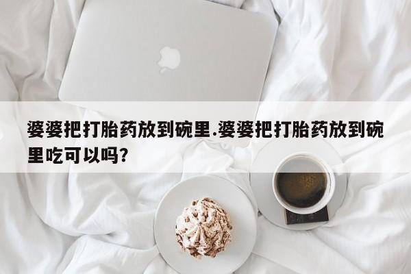 我想在网上买正品打胎药婆婆把打胎药放到碗里.婆婆把打胎药放到碗里吃可以吗？