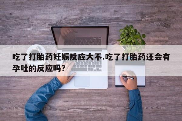 我想在网上买正品打胎药吃了打胎药妊娠反应大不.吃了打胎药还会有孕吐的反应吗？