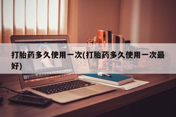 我想在网上买正品打胎药打胎药多久使用一次(打胎药多久使用一次最好)