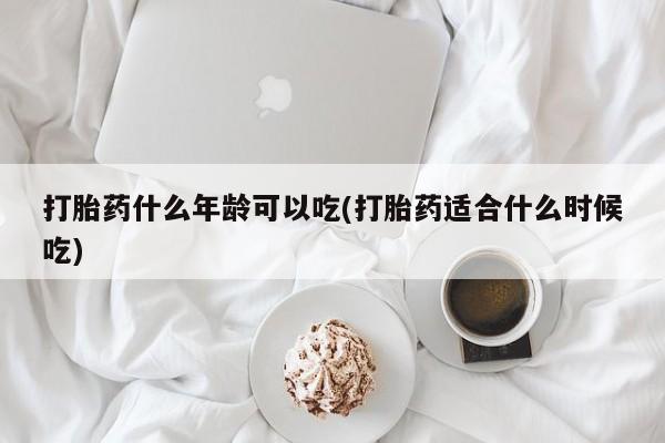 我想在网上买正品打胎药打胎药什么年龄可以吃(打胎药适合什么时候吃)