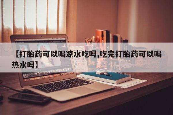 我想在网上买正品打胎药【打胎药可以喝凉水吃吗,吃完打胎药可以喝热水吗】