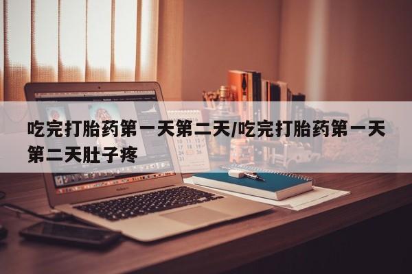 我想在网上买正品打胎药吃完打胎药第一天第二天/吃完打胎药第一天第二天肚子疼