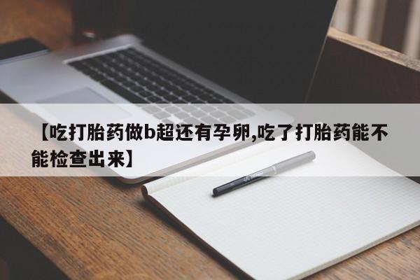 我想在网上买正品打胎药【吃打胎药做b超还有孕卵,吃了打胎药能不能检查出来】