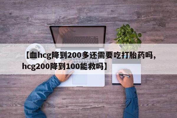 我想在网上买正品打胎药【血hcg降到200多还需要吃打胎药吗,hcg200降到100能救吗】