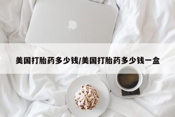 我想在网上买正品打胎药美国打胎药多少钱/美国打胎药多少钱一盒