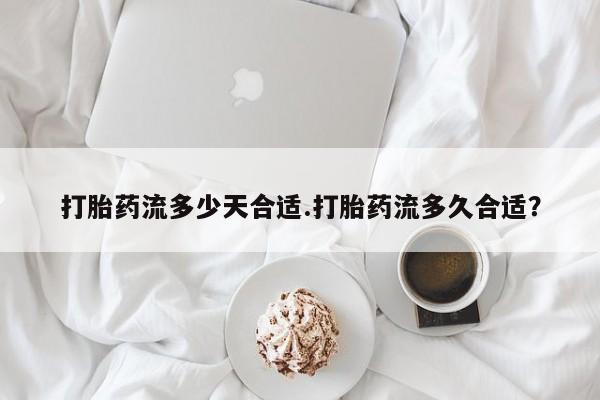 我想在网上买正品打胎药打胎药流多少天合适.打胎药流多久合适？