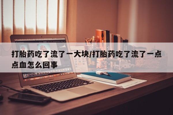 我想在网上买正品打胎药打胎药吃了流了一大块/打胎药吃了流了一点点血怎么回事