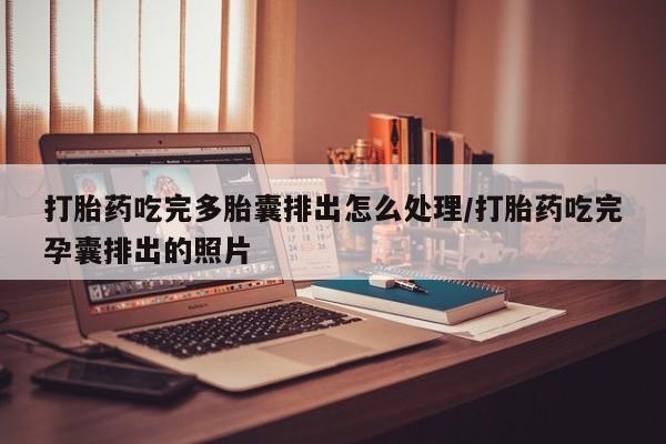 我想在网上买正品打胎药打胎药吃完多胎囊排出怎么处理/打胎药吃完孕囊排出的照片