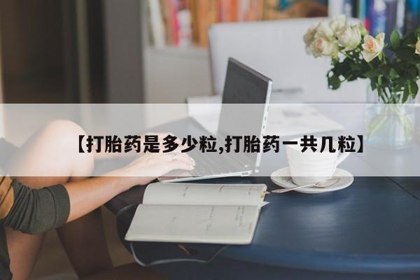 我想在网上买正品打胎药【打胎药是多少粒,打胎药一共几粒】
