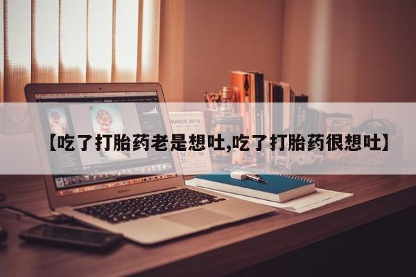 我想在网上买正品打胎药【吃了打胎药老是想吐,吃了打胎药很想吐】
