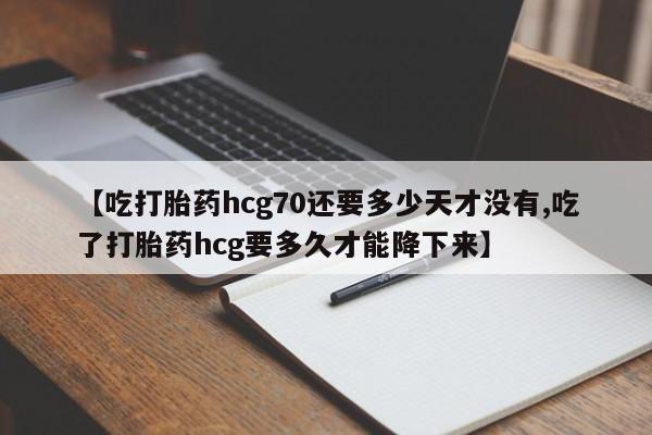 我想在网上买正品打胎药【吃打胎药hcg70还要多少天才没有,吃了打胎药hcg要多久才能降下来】