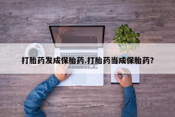 我想在网上买正品打胎药打胎药发成保胎药.打胎药当成保胎药？