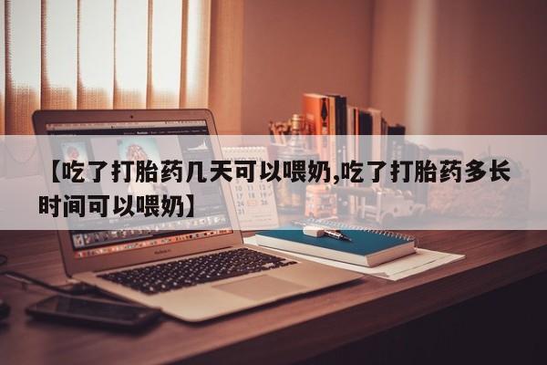 我想在网上买正品打胎药【吃了打胎药几天可以喂奶,吃了打胎药多长时间可以喂奶】