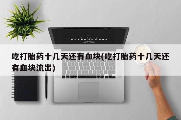 我想在网上买正品打胎药吃打胎药十几天还有血块(吃打胎药十几天还有血块流出)