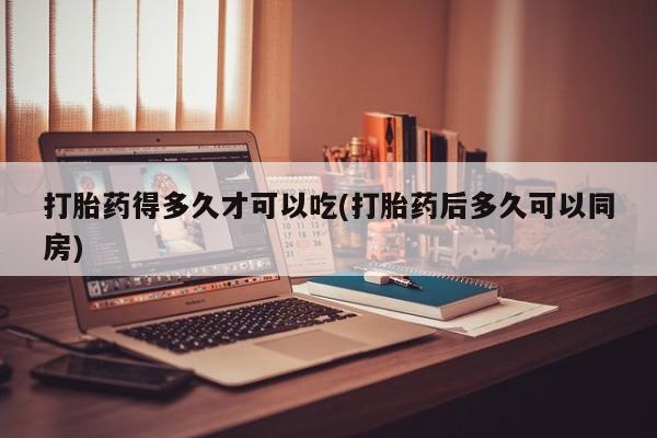 我想在网上买正品打胎药打胎药得多久才可以吃(打胎药后多久可以同房)