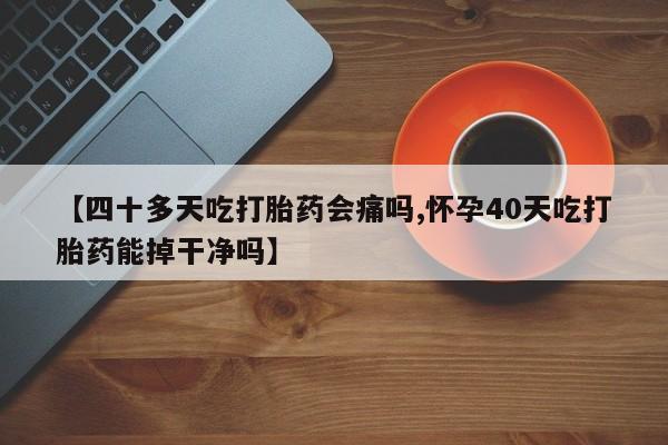 我想在网上买正品打胎药【四十多天吃打胎药会痛吗,怀孕40天吃打胎药能掉干净吗】