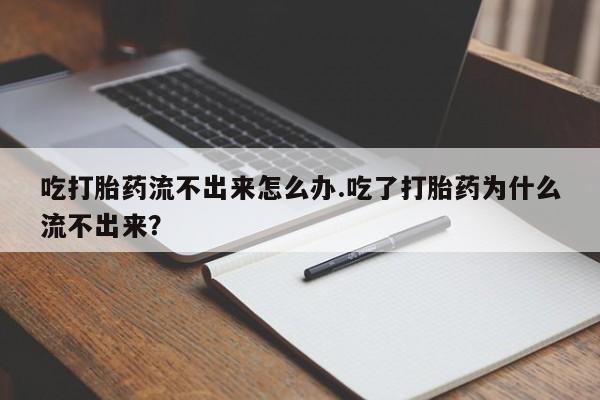 我想在网上买正品打胎药吃打胎药流不出来怎么办.吃了打胎药为什么流不出来？