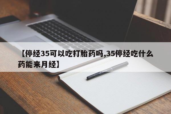 我想在网上买正品打胎药【停经35可以吃打胎药吗,35停经吃什么药能来月经】