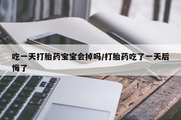 我想在网上买正品打胎药吃一天打胎药宝宝会掉吗/打胎药吃了一天后悔了