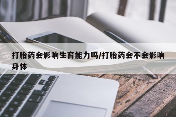 我想在网上买正品打胎药打胎药会影响生育能力吗/打胎药会不会影响身体